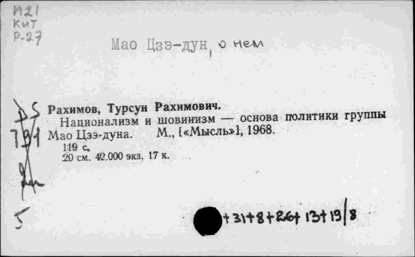 ﻿ил
Кит р-а?
Мао Цзэ-дун( о недл
Рахимов, Турсун Рахимович.
Национализм и шовинизм — основа политики группы Мао Цзэ-дуна. М„ [«Мысль»1, 1968.
119 с.
20 см. 42.000 экз. 17 к.
